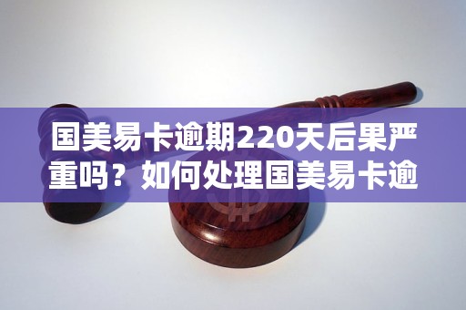 国美易卡逾期220天后果严重吗？如何处理国美易卡逾期情况