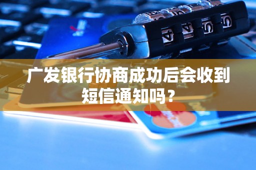 广发银行协商成功后会收到短信通知吗？