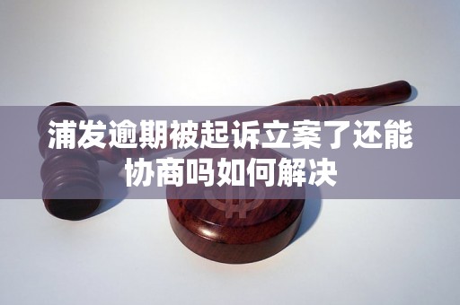 浦发逾期被起诉立案了还能协商吗如何解决