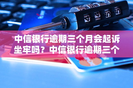 中信银行逾期三个月会起诉坐牢吗？中信银行逾期三个月后的法律后果