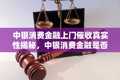 中银消费金融上门催收真实性揭秘，中银消费金融是否会起诉债务人