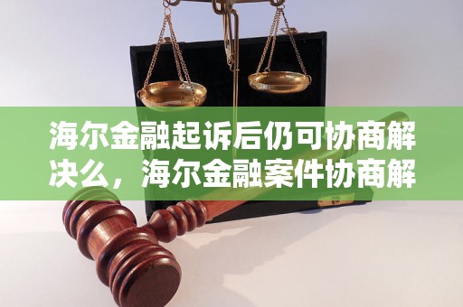 海尔金融起诉后仍可协商解决么，海尔金融案件协商解决的可能性分析