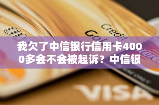 我欠了中信银行信用卡4000多会不会被起诉？中信银行信用卡逾期处理方式