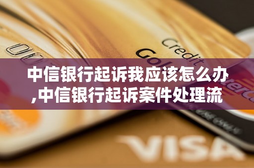 中信银行起诉我应该怎么办,中信银行起诉案件处理流程