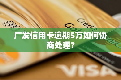 广发信用卡逾期5万如何协商处理？