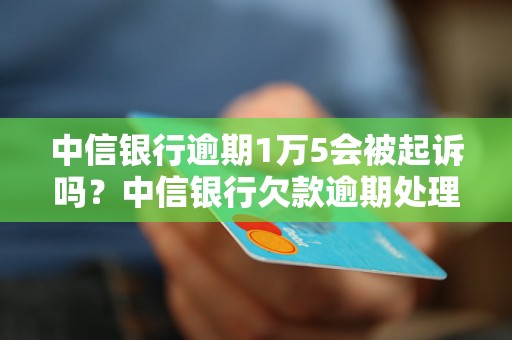 中信银行逾期1万5会被起诉吗？中信银行欠款逾期处理办法