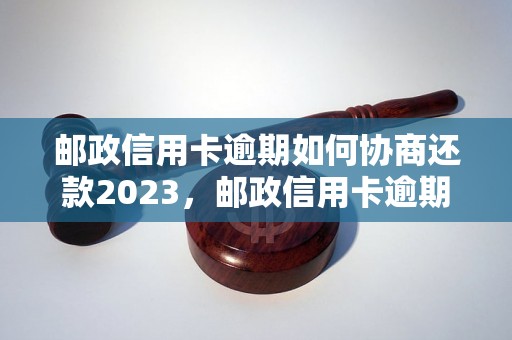 邮政信用卡逾期如何协商还款2023，邮政信用卡逾期处理攻略