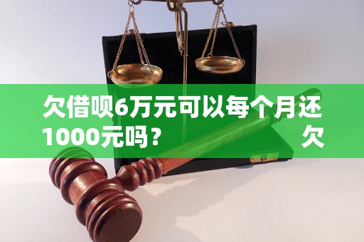 欠借呗6万元可以每个月还1000元吗？                    欠借呗6万元每月还1000元是否可行？