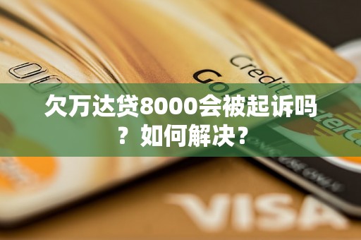 欠万达贷8000会被起诉吗？如何解决？