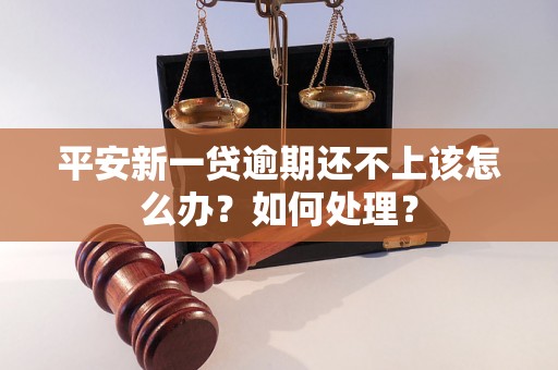 平安新一贷逾期还不上该怎么办？如何处理？