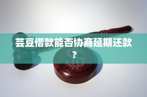 芸豆借款能否协商延期还款？