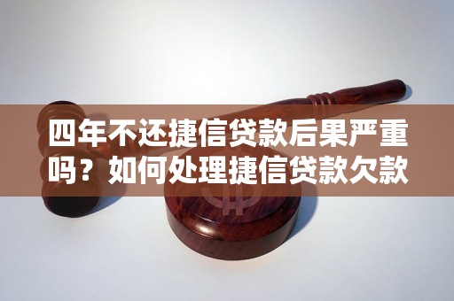 四年不还捷信贷款后果严重吗？如何处理捷信贷款欠款问题？