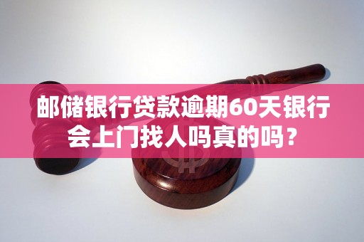 邮储银行贷款逾期60天银行会上门找人吗真的吗？