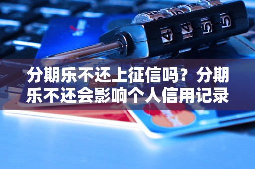 分期乐不还上征信吗？分期乐不还会影响个人信用记录吗？