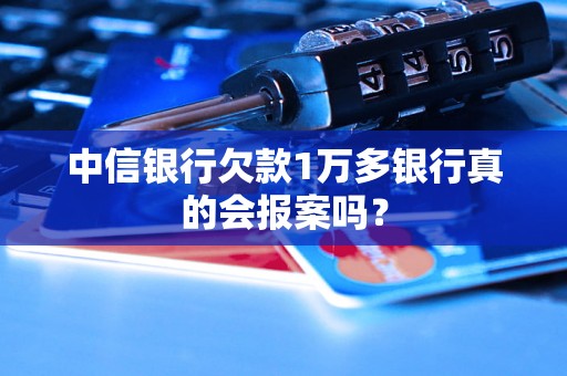 中信银行欠款1万多银行真的会报案吗？