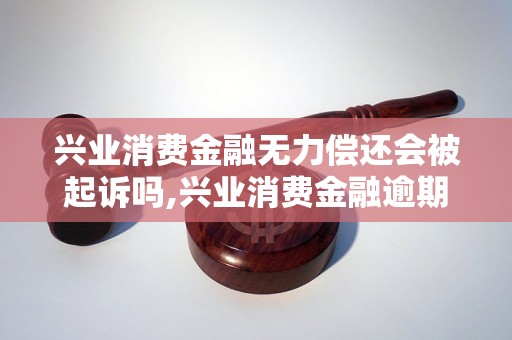 兴业消费金融无力偿还会被起诉吗,兴业消费金融逾期还款后果解析