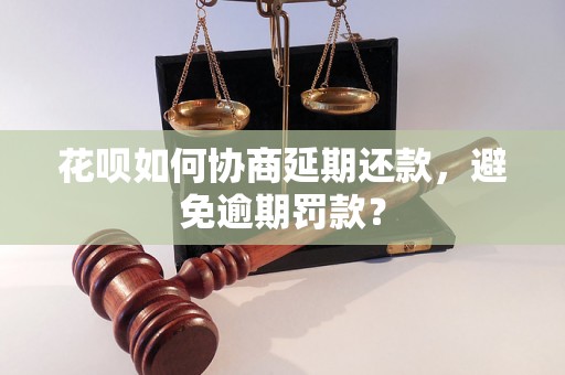 花呗如何协商延期还款，避免逾期罚款？