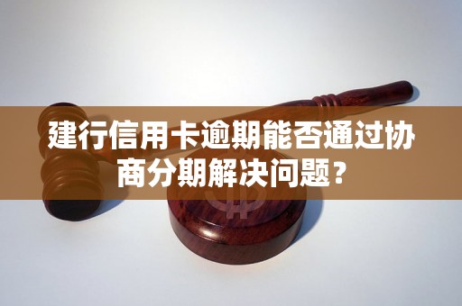 建行信用卡逾期能否通过协商分期解决问题？