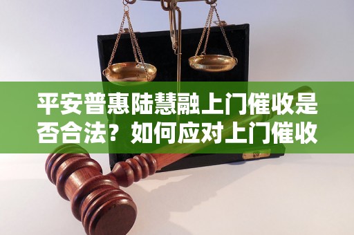 平安普惠陆慧融上门催收是否合法？如何应对上门催收？