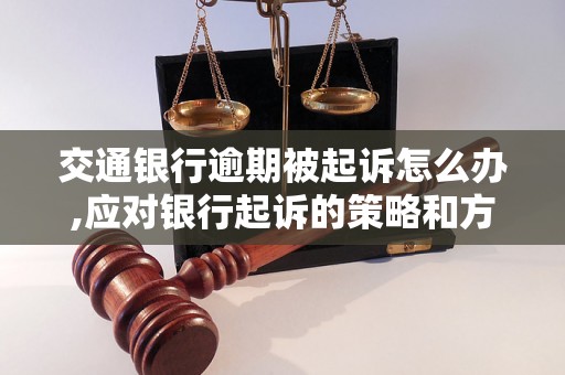 交通银行逾期被起诉怎么办,应对银行起诉的策略和方法