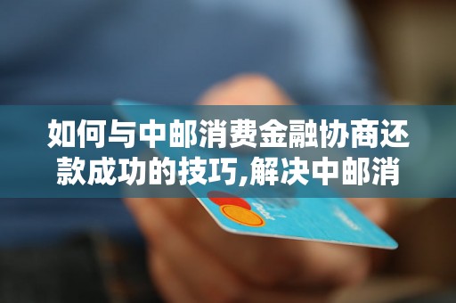 如何与中邮消费金融协商还款成功的技巧,解决中邮消费金融还款问题的方法