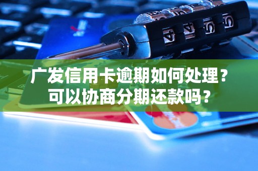 广发信用卡逾期如何处理？可以协商分期还款吗？