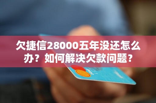 欠捷信28000五年没还怎么办？如何解决欠款问题？