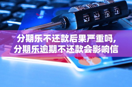 分期乐不还款后果严重吗,分期乐逾期不还款会影响信用吗？