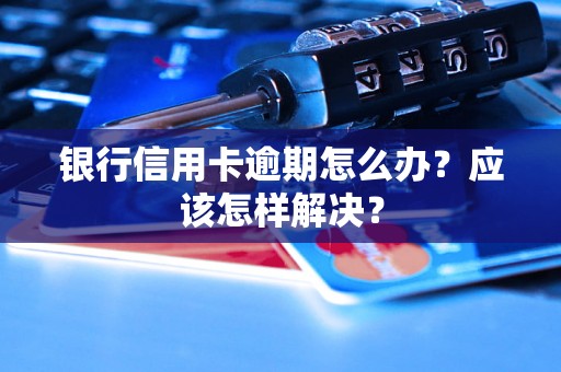 银行信用卡逾期怎么办？应该怎样解决？