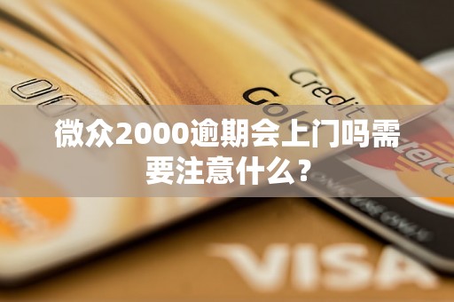 微众2000逾期会上门吗需要注意什么？