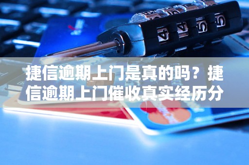 捷信逾期上门是真的吗？捷信逾期上门催收真实经历分享