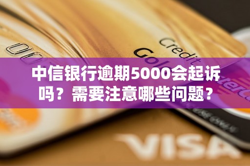 中信银行逾期5000会起诉吗？需要注意哪些问题？