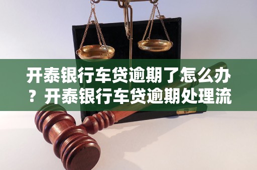 开泰银行车贷逾期了怎么办开泰银行车贷逾期处理流程详解