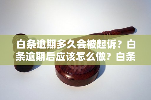 白条逾期多久会被起诉？白条逾期后应该怎么做？白条逾期案例分享