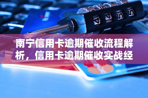 南宁信用卡逾期催收流程解析，信用卡逾期催收实战经验分享