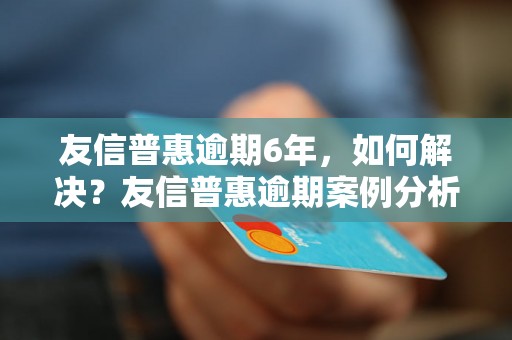 友信普惠逾期6年，如何解决？友信普惠逾期案例分析