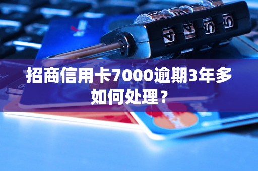 招商信用卡7000逾期3年多如何处理？