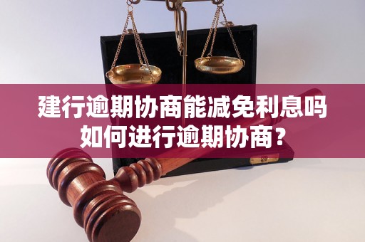 建行逾期协商能减免利息吗如何进行逾期协商？