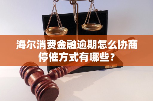 海尔消费金融逾期怎么协商停催方式有哪些？