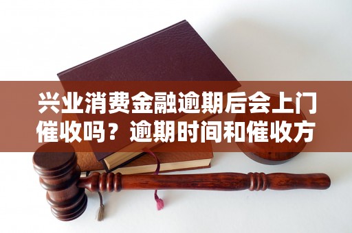 兴业消费金融逾期后会上门催收吗？逾期时间和催收方式解析