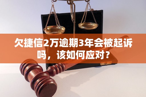 欠捷信2万逾期3年会被起诉吗，该如何应对？