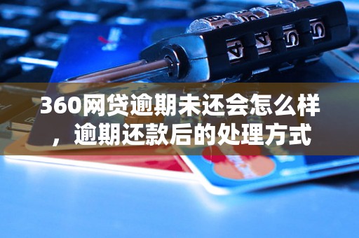 360网贷逾期未还会怎么样，逾期还款后的处理方式