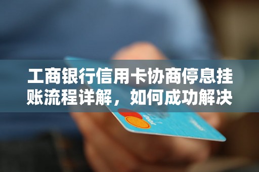 工商银行信用卡协商停息挂账流程详解，如何成功解决信用卡欠款问题