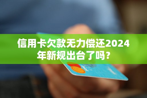 信用卡欠款无力偿还2024年新规出台了吗？