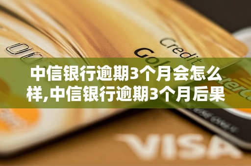 中信银行逾期3个月会怎么样,中信银行逾期3个月后果及解决办法