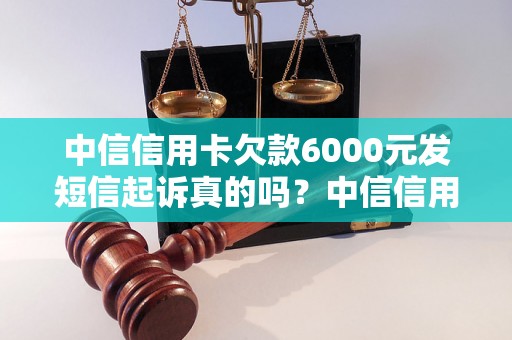 中信信用卡欠款6000元发短信起诉真的吗？中信信用卡欠款6000元会被起诉吗？