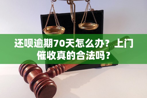 还呗逾期70天怎么办？上门催收真的合法吗？