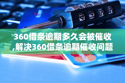 360借条逾期多久会被催收,解决360借条逾期催收问题的方法