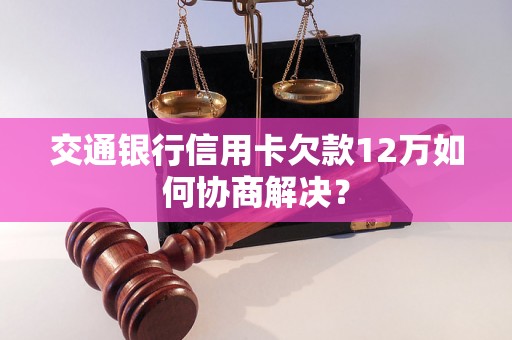 交通银行信用卡欠款12万如何协商解决？