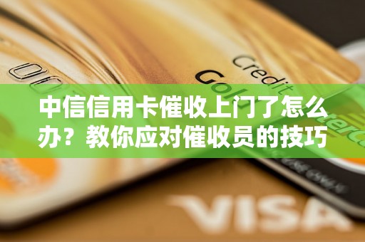 中信信用卡催收上门了怎么办？教你应对催收员的技巧和方法